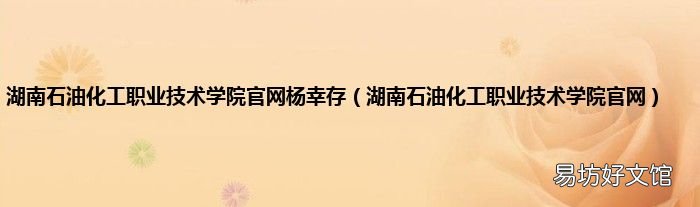 湖南石油化工职业技术学院官网 湖南石油化工职业技术学院官网杨幸存