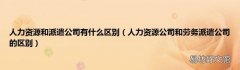 人力资源公司和劳务派遣公司的区别 人力资源和派遣公司有什么区别