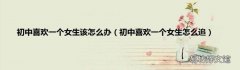 初中喜欢一个女生怎么追 初中喜欢一个女生该怎么办