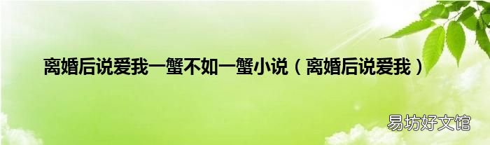 离婚后说爱我 离婚后说爱我一蟹不如一蟹小说