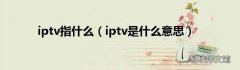 iptv是什么意思 iptv指什么
