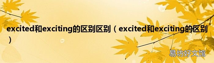 excited和exciting的区别 excited和exciting的区别区别
