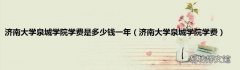 济南大学泉城学院学费 济南大学泉城学院学费是多少钱一年