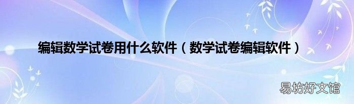 数学试卷编辑软件 编辑数学试卷用什么软件