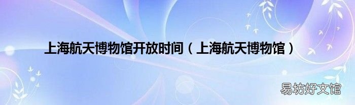上海航天博物馆 上海航天博物馆开放时间
