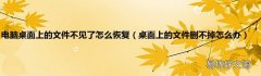 桌面上的文件删不掉怎么办 电脑桌面上的文件不见了怎么恢复