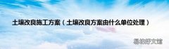 土壤改良方案由什么单位处理 土壤改良施工方案