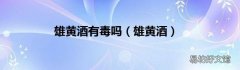 雄黄酒 雄黄酒有毒吗