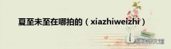 xiazhiweizhi 夏至未至在哪拍的