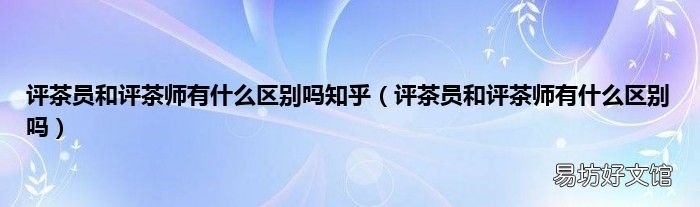 评茶员和评茶师有什么区别吗 评茶员和评茶师有什么区别吗知乎