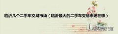 临沂最大的二手车交易市场在哪 临沂几个二手车交易市场