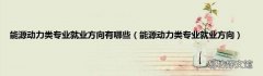 能源动力类专业就业方向 能源动力类专业就业方向有哪些