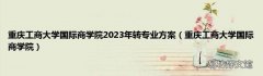 重庆工商大学国际商学院 重庆工商大学国际商学院2023年转专业方案