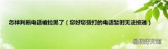 您好您拨打的电话暂时无法接通 怎样判断电话被拉黑了