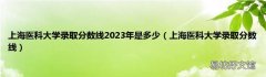 上海医科大学录取分数线 上海医科大学录取分数线2023年是多少
