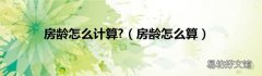 房龄怎么算 房龄怎么计算?