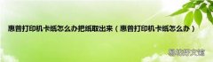 惠普打印机卡纸怎么办 惠普打印机卡纸怎么办把纸取出来