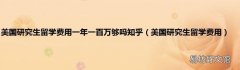 美国研究生留学费用 美国研究生留学费用一年一百万够吗知乎