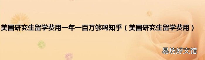 美国研究生留学费用 美国研究生留学费用一年一百万够吗知乎
