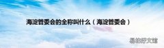 海淀管委会 海淀管委会的全称叫什么