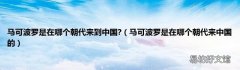 马可波罗是在哪个朝代来中国的 马可波罗是在哪个朝代来到中国?