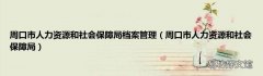 周口市人力资源和社会保障局 周口市人力资源和社会保障局档案管理