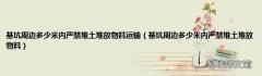 基坑周边多少米内严禁堆土堆放物料 基坑周边多少米内严禁堆土堆放物料运输