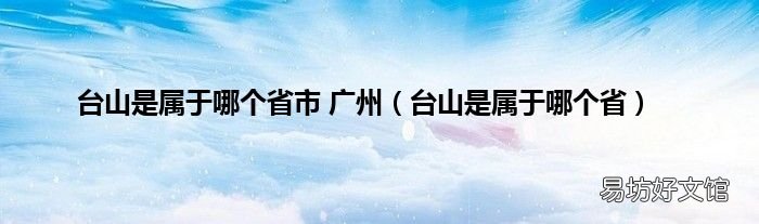 台山是属于哪个省 台山是属于哪个省市 广州