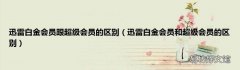 迅雷白金会员和超级会员的区别 迅雷白金会员跟超级会员的区别