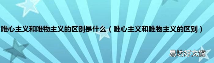 唯心主义和唯物主义的区别 唯心主义和唯物主义的区别是什么