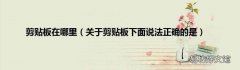 关于剪贴板下面说法正确的是 剪贴板在哪里