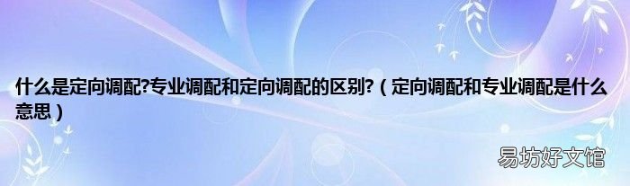 定向调配和专业调配是什么意思 什么是定向调配?专业调配和定向调配的区别?