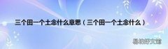 三个田一个土念什么 三个田一个土念什么意思