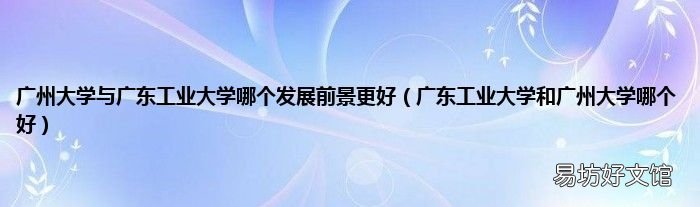 广东工业大学和广州大学哪个好 广州大学与广东工业大学哪个发展前景更好