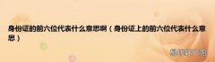 身份证上的前六位代表什么意思 身份证的前六位代表什么意思啊