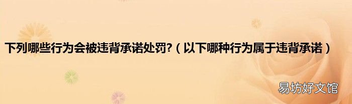 以下哪种行为属于违背承诺 下列哪些行为会被违背承诺处罚?