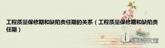 工程质量保修期和缺陷责任期 工程质量保修期和缺陷责任期的关系