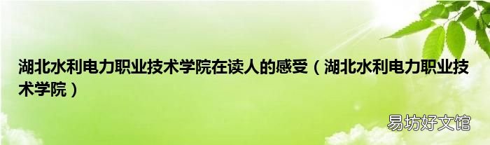湖北水利电力职业技术学院 湖北水利电力职业技术学院在读人的感受