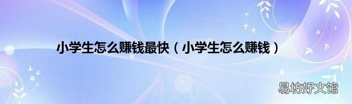 小学生怎么赚钱 小学生怎么赚钱最快