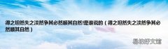 得之坦然失之淡然争其必然顺其自然 得之坦然失之淡然争其必然顺其自然!是谁说的