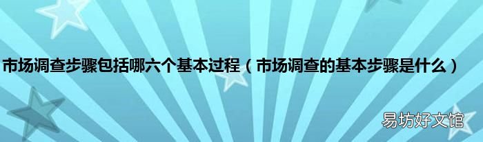 市场调查的基本步骤是什么 市场调查步骤包括哪六个基本过程