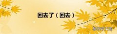 回去 回去了