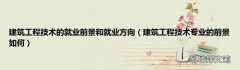 建筑工程技术专业的前景如何 建筑工程技术的就业前景和就业方向