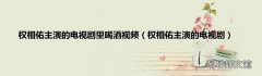 权相佑主演的电视剧 权相佑主演的电视剧里喝酒视频