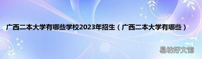 广西二本大学有哪些 广西二本大学有哪些学校2023年招生