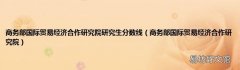 商务部国际贸易经济合作研究院 商务部国际贸易经济合作研究院研究生分数线