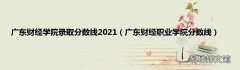 广东财经职业学院分数线 广东财经学院录取分数线2021