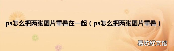 ps怎么把两张图片重叠 ps怎么把两张图片重叠在一起