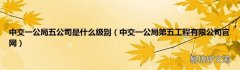 中交一公局第五工程有限公司官网 中交一公局五公司是什么级别