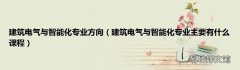 建筑电气与智能化专业主要有什么课程 建筑电气与智能化专业方向